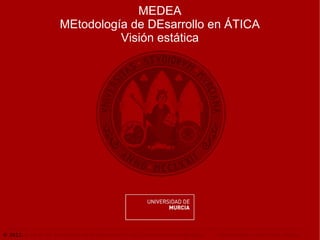 MEDEA
                      MEtodología de DEsarrollo en ÁTICA
                                Visión estática




© 2012. Área de las Tecnologías de la Información y las Comunicaciones Aplicadas.   Visión estática de MEDEA. Página 1
 