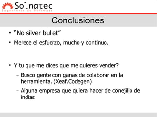 Conclusiones “ No silver bullet” Merece el esfuerzo, mucho y continuo. Y tu que me dices que me quieres vender? Busco gente con ganas de colaborar en la herramienta. (Xeaf.Codegen)‏ Alguna empresa que quiera hacer de conejillo de indias 