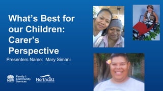 What’s Best for
our Children:
Carer’s
Perspective
Presenters Name: Mary Simani
 