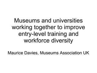 Museums and universities working together to improve entry-level training and workforce diversity Maurice Davies, Museums Association UK 