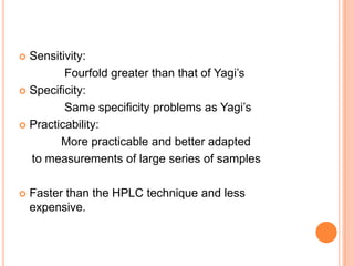  Sensitivity:
         Fourfold greater than that of Yagi’s
 Specificity:

         Same specificity problems as Yagi’s
 Practicability:

        More practicable and better adapted
  to measurements of large series of samples

   Faster than the HPLC technique and less
    expensive.
 