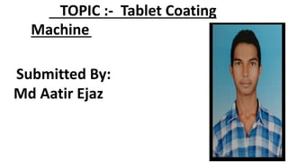 TOPIC :- Tablet Coating
Machine
Submitted By:
Md Aatir Ejaz
 