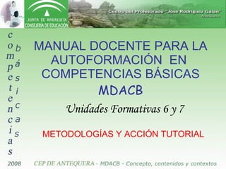 MANUAL DOCENTE PARA LA AUTOFORMACIÓN  EN  COMPETENCIAS BÁSICAS MDACB Unidades Formativas 6 y 7 METODOLOGÍAS Y ACCIÓN TUTORIAL 