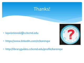 ∗ 
kqwisniewski@ccbcmd.edu 
∗ 
https://www.linkedin.com/in/karenqw 
∗ 
http://libraryguides.ccbcmd.edu/profile/karenqw 
Thanks! 