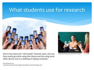 What students use for research 
One in four teens are “cell-mostly” internet users, who say they mostly go online using th...
