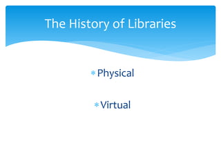 The History of Libraries 
∗ 
Physical 
∗ 
Virtual  
