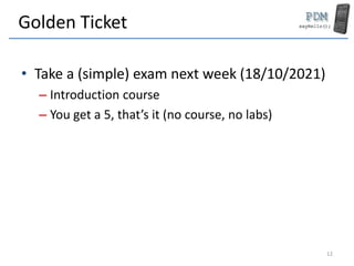 Golden Ticket
• Take a (simple) exam next week (18/10/2021)
– Introduction course
– You get a 5, that’s it (no course, no labs)
12
 