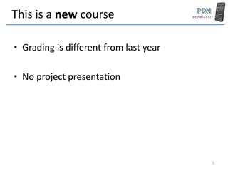 This is a new course
• Grading is different from last year
• No project presentation
5
 