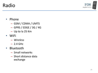 Radio
• Phone
– GSM / CDMA / UMTS
– GPRS / EDGE / 3G / 4G
– Up to la 25 Km
• WiFi
– Wireless
– 2.4 GHz
• Bluetooth
– Small networks
– Short distance data
exchange
29
 