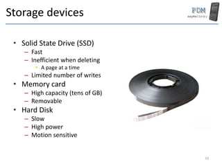 Storage devices
• Solid State Drive (SSD)
– Fast
– Inefficient when deleting
• A page at a time
– Limited number of writes
• Memory card
– High capacity (tens of GB)
– Removable
• Hard Disk
– Slow
– High power
– Motion sensitive
33
 