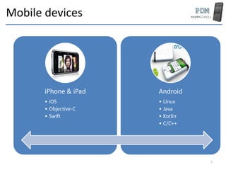 Mobile devices
iPhone & iPad
• iOS
• Objective-C
• Swift
Android
• Linux
• Java
• Kotlin
• C/C++
7
 