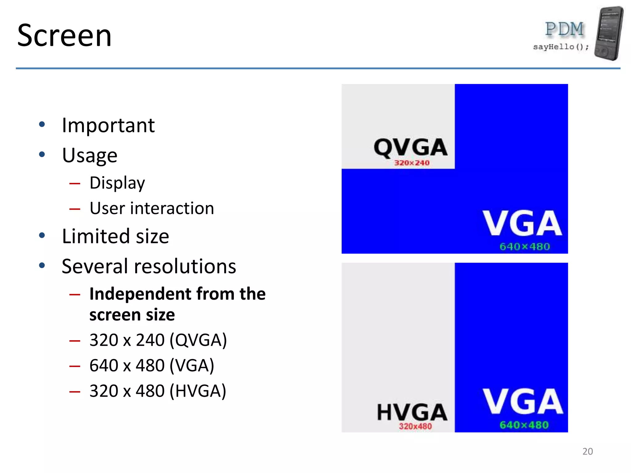 Screen
• Important
• Usage
– Display
– User interaction
• Limited size
• Several resolutions
– Independent from the
screen size
– 320 x 240 (QVGA)
– 640 x 480 (VGA)
– 320 x 480 (HVGA)
20
 