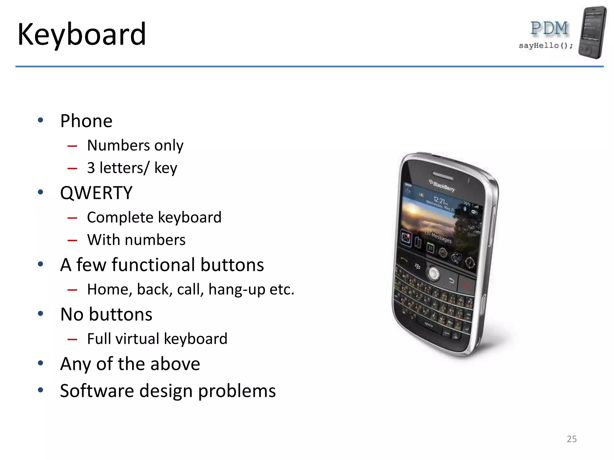 Keyboard
• Phone
– Numbers only
– 3 letters/ key
• QWERTY
– Complete keyboard
– With numbers
• A few functional buttons
– Home, back, call, hang-up etc.
• No buttons
– Full virtual keyboard
• Any of the above
• Software design problems
25
 