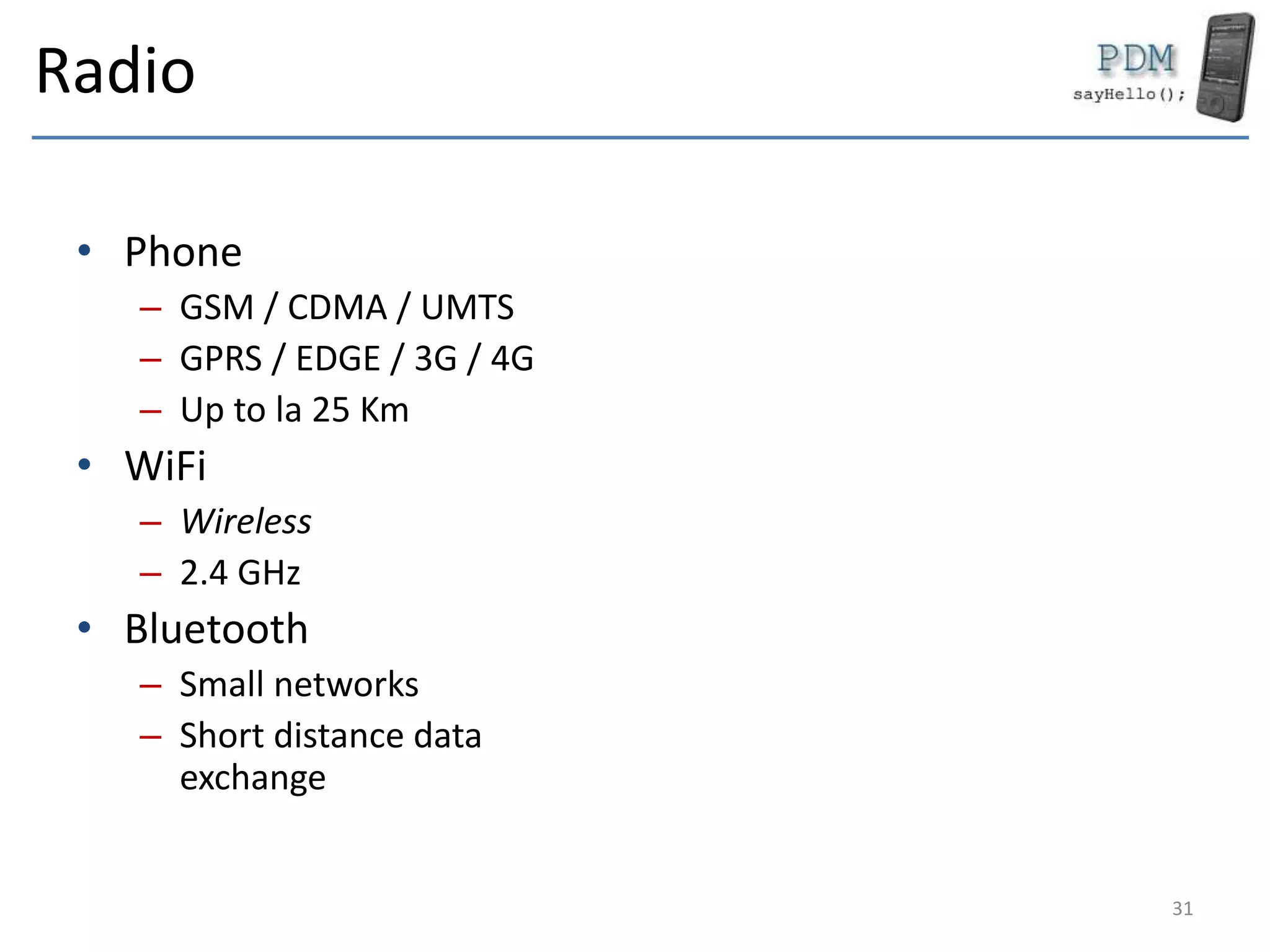 Radio
• Phone
– GSM / CDMA / UMTS
– GPRS / EDGE / 3G / 4G
– Up to la 25 Km
• WiFi
– Wireless
– 2.4 GHz
• Bluetooth
– Small networks
– Short distance data
exchange
31
 