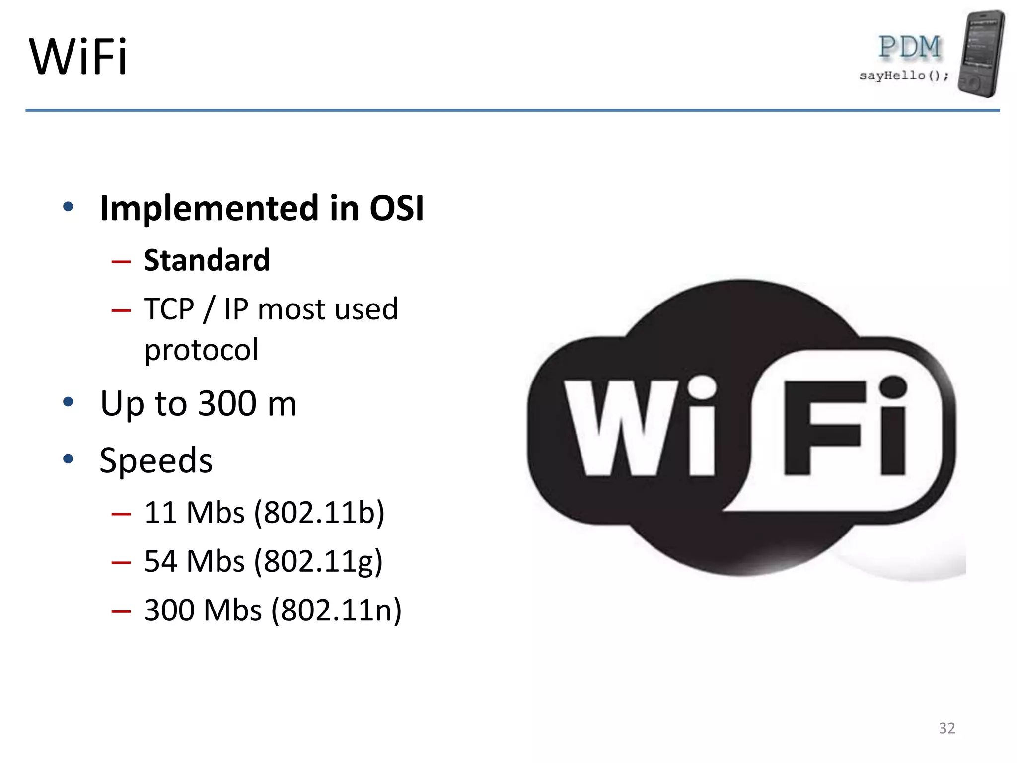 WiFi
• Implemented in OSI
– Standard
– TCP / IP most used
protocol
• Up to 300 m
• Speeds
– 11 Mbs (802.11b)
– 54 Mbs (802.11g)
– 300 Mbs (802.11n)
32
 