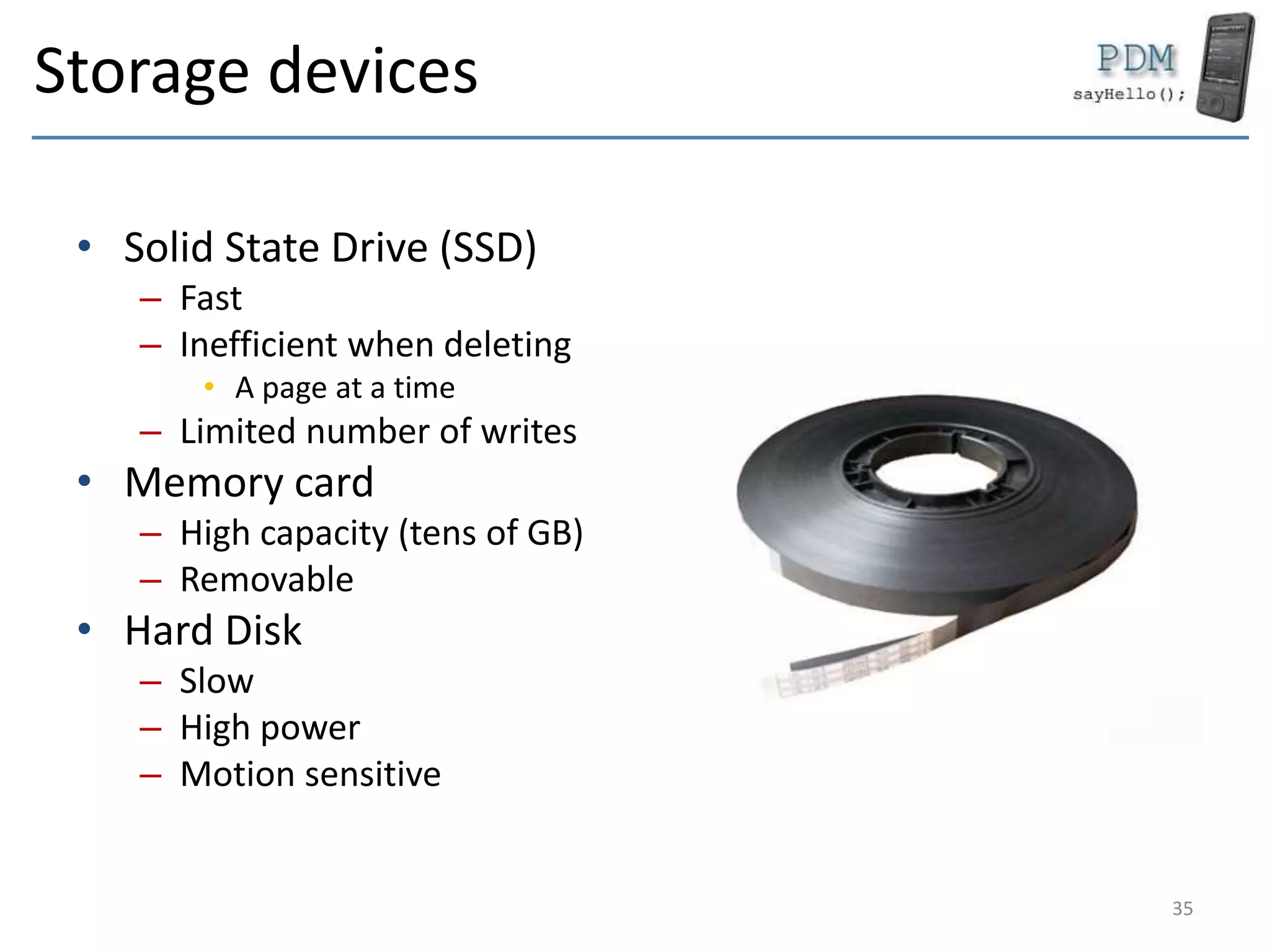 Storage devices
• Solid State Drive (SSD)
– Fast
– Inefficient when deleting
• A page at a time
– Limited number of writes
• Memory card
– High capacity (tens of GB)
– Removable
• Hard Disk
– Slow
– High power
– Motion sensitive
35
 