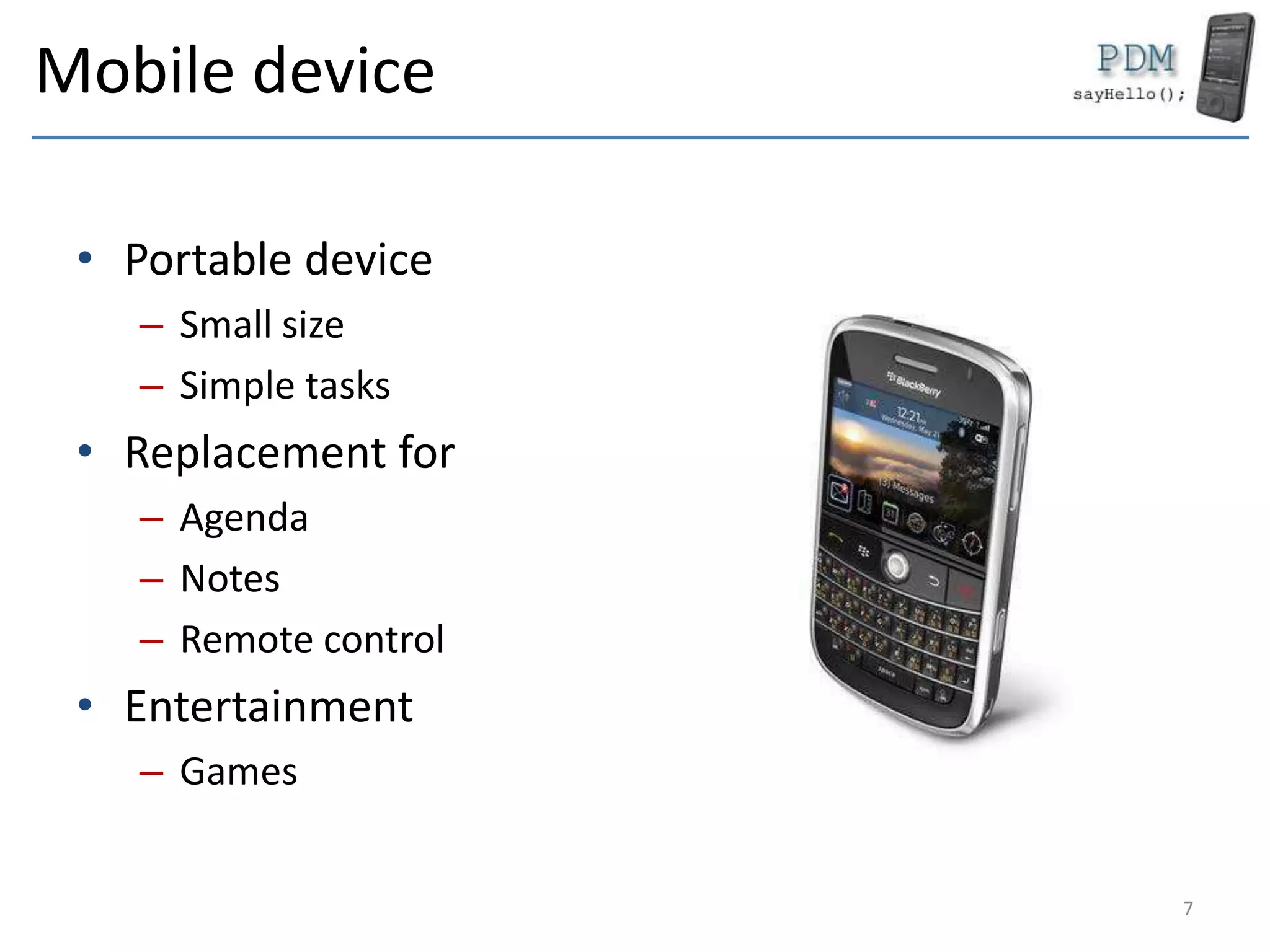 Mobile device
• Portable device
– Small size
– Simple tasks
• Replacement for
– Agenda
– Notes
– Remote control
• Entertainment
– Games
7
 