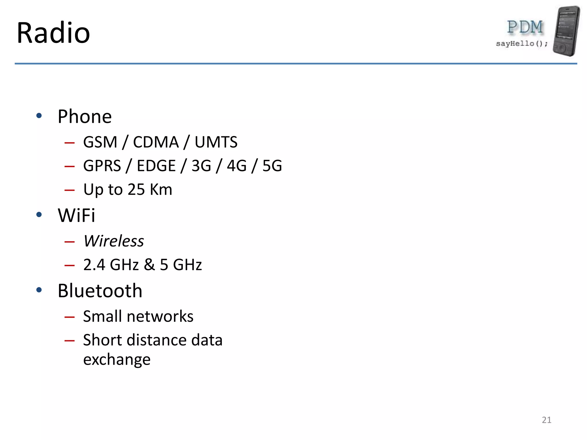 Radio
• Phone
– GSM / CDMA / UMTS
– GPRS / EDGE / 3G / 4G / 5G
– Up to 25 Km
• WiFi
– Wireless
– 2.4 GHz & 5 GHz
• Bluetooth
– Small networks
– Short distance data
exchange
21
 