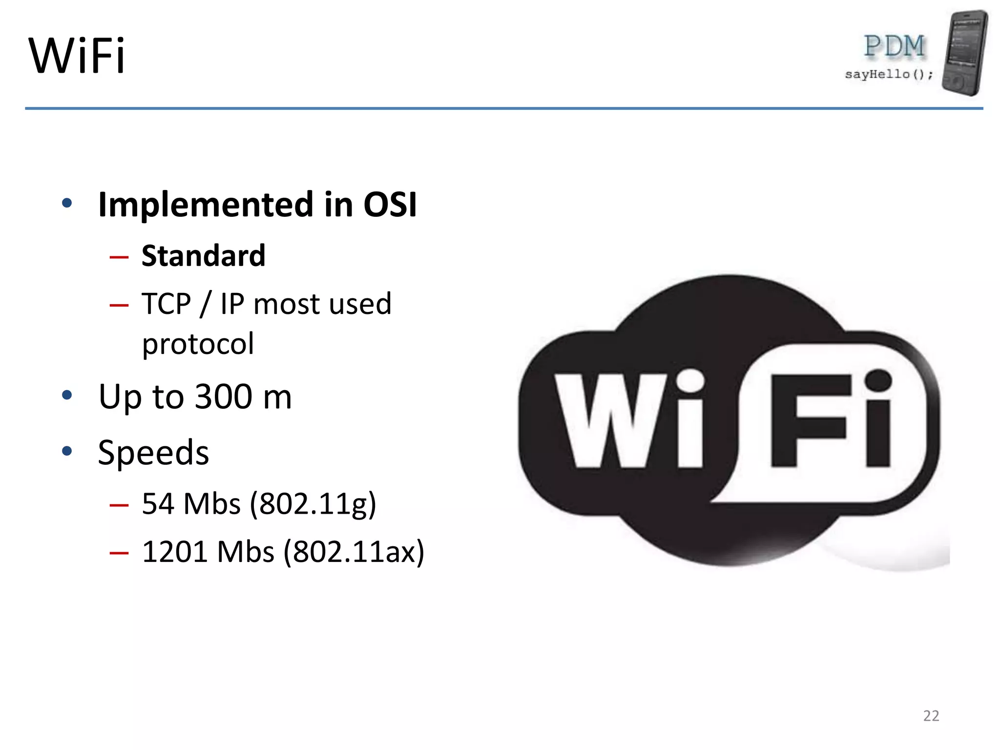 WiFi
• Implemented in OSI
– Standard
– TCP / IP most used
protocol
• Up to 300 m
• Speeds
– 54 Mbs (802.11g)
– 1201 Mbs (802.11ax)
22
 