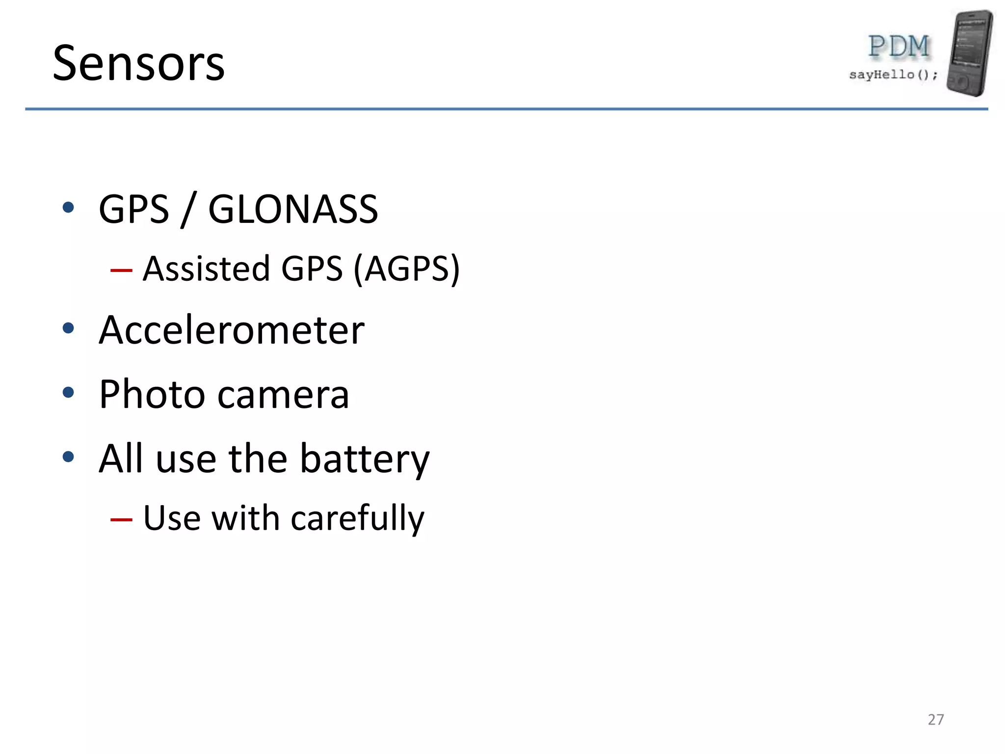 Sensors
• GPS / GLONASS
– Assisted GPS (AGPS)
• Accelerometer
• Photo camera
• All use the battery
– Use with carefully
27
 