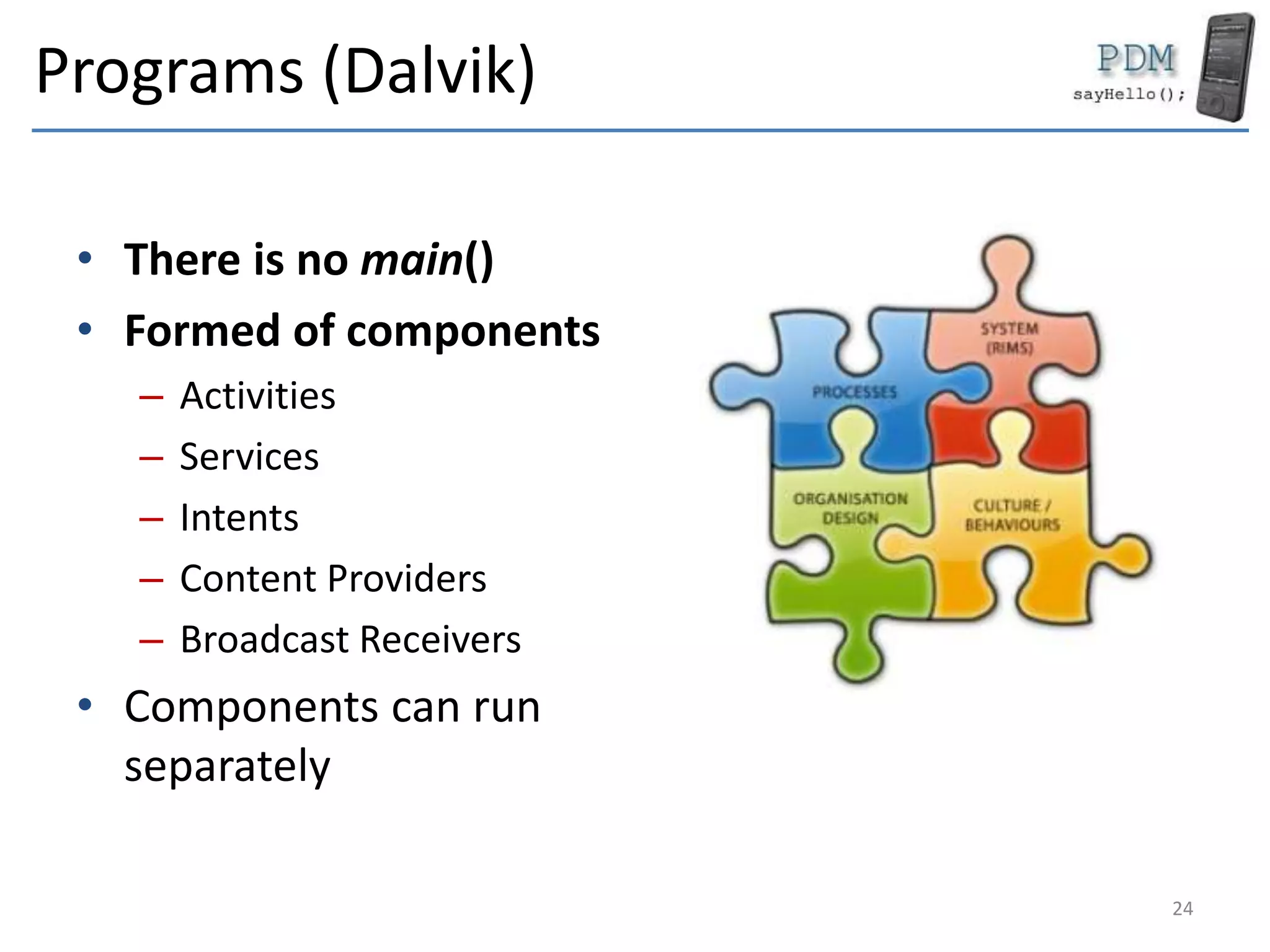 Programs (Dalvik)
• There is no main()
• Formed of components
– Activities
– Services
– Intents
– Content Providers
– Broadcast Receivers
• Components can run
separately
24
 