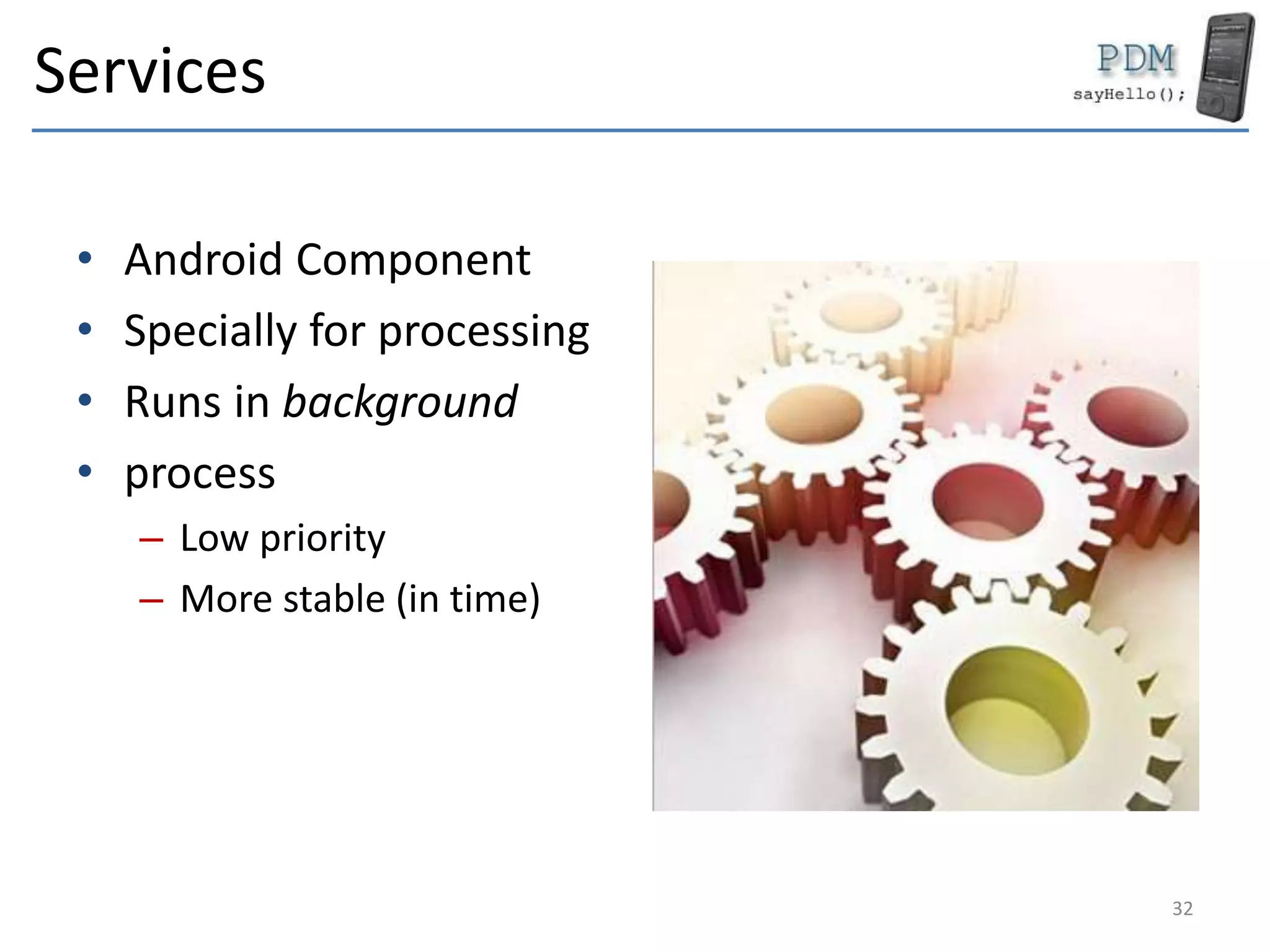 Services
• Android Component
• Specially for processing
• Runs in background
• process
– Low priority
– More stable (in time)
32
 