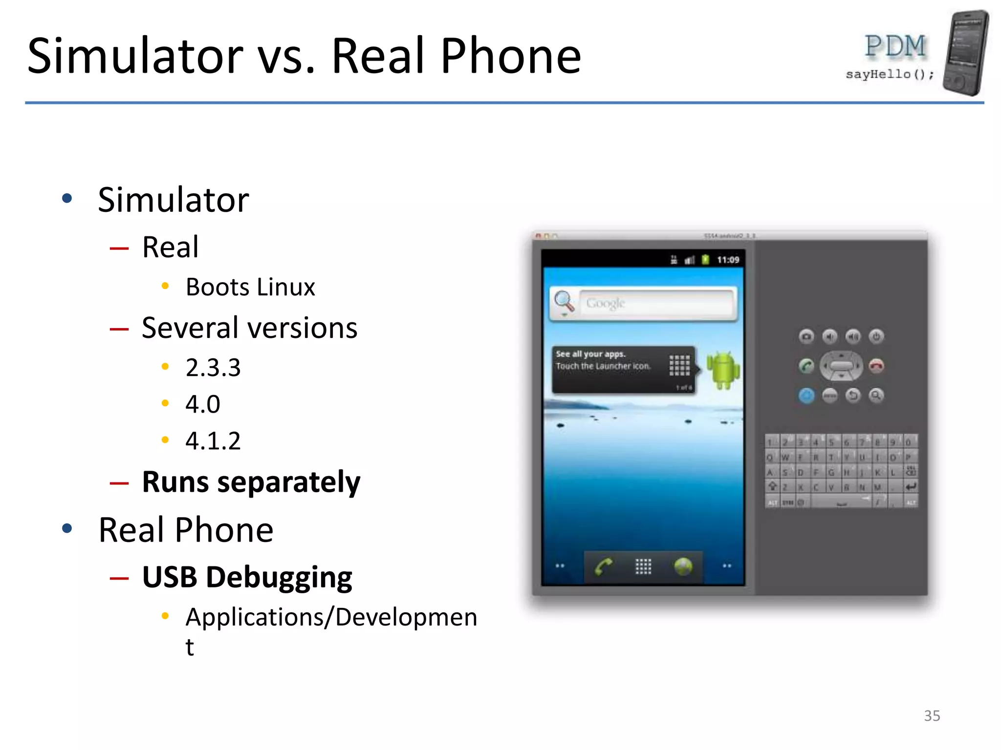 Simulator vs. Real Phone
• Simulator
– Real
• Boots Linux
– Several versions
• 2.3.3
• 4.0
• 4.1.2
– Runs separately
• Real Phone
– USB Debugging
• Applications/Developmen
t
35
 