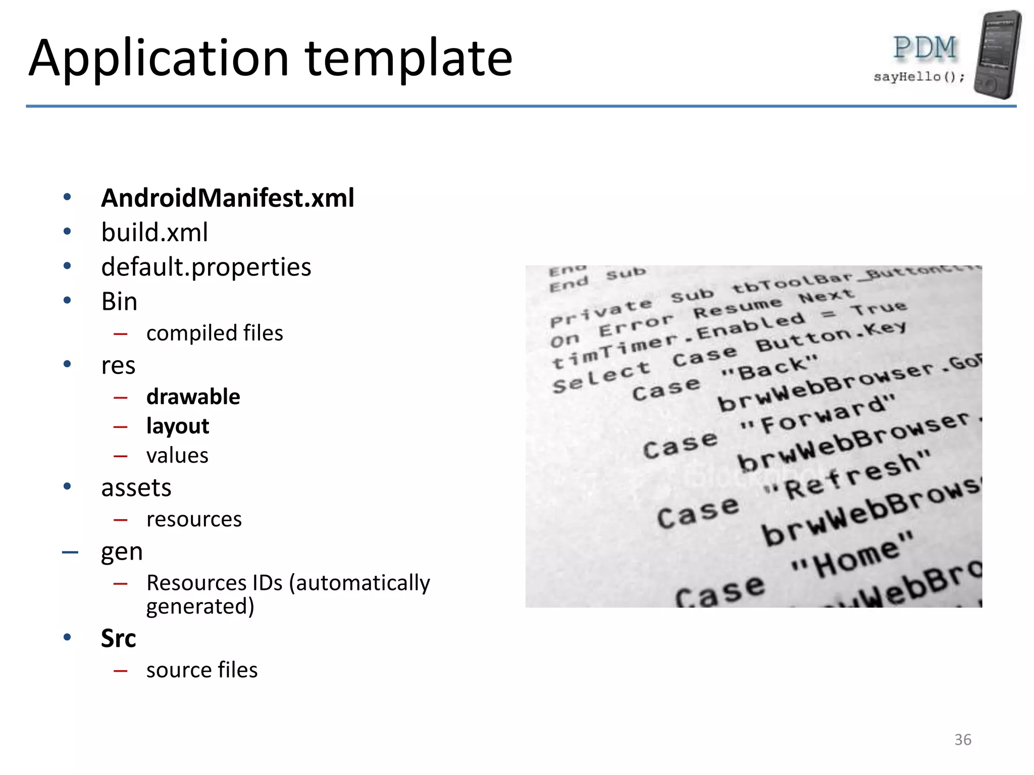 Application template
• AndroidManifest.xml
• build.xml
• default.properties
• Bin
– compiled files
• res
– drawable
– layout
– values
• assets
– resources
– gen
– Resources IDs (automatically
generated)
• Src
– source files
36
 