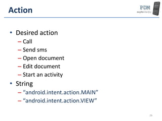 Action
• Desired action
– Call
– Send sms
– Open document
– Edit document
– Start an activity
• String
– “android.intent.action.MAIN”
– “android.intent.action.VIEW”
29
 