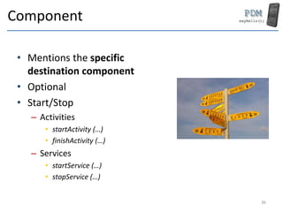 Component
• Mentions the specific
destination component
• Optional
• Start/Stop
– Activities
• startActivity (…)
• finishActivity (…)
– Services
• startService (…)
• stopService (…)
36
 