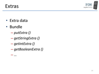Extras
• Extra data
• Bundle
– putExtra ()
– getStringExtra ()
– getIntExtra ()
– getBooleanExtra ()
– …
37
 