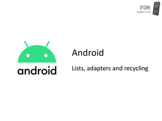 Android
Lists, adapters and recycling
 