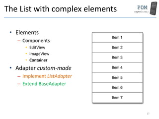 The List with complex elements
• Elements
– Components
• EditView
• ImageView
• Container
• Adapter custom-made
– Implement ListAdapter
– Extend BaseAdapter
17
 