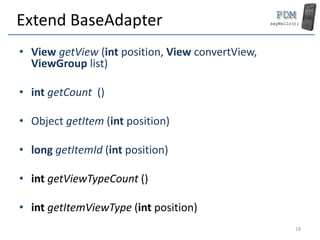 Extend BaseAdapter
• View getView (int position, View convertView,
ViewGroup list)
• int getCount ()
• Object getItem (int position)
• long getItemId (int position)
• int getViewTypeCount ()
• int getItemViewType (int position)
18
 
