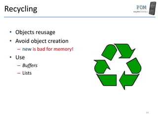 Recycling
• Objects reusage
• Avoid object creation
– new is bad for memory!
• Use
– Buffers
– Lists
24
 