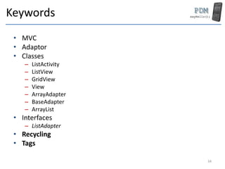 Keywords
• MVC
• Adaptor
• Classes
– ListActivity
– ListView
– GridView
– View
– ArrayAdapter
– BaseAdapter
– ArrayList
• Interfaces
– ListAdapter
• Recycling
• Tags
34
 