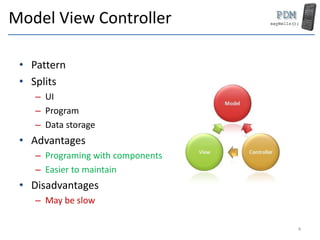 Model View Controller
• Pattern
• Splits
– UI
– Program
– Data storage
• Advantages
– Programing with components
– Easier to maintain
• Disadvantages
– May be slow
4
 