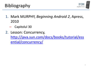Bibliography
1. Mark MURPHY, Beginning Android 2, Apress,
2010
– Capitolul 30
2. Lesson: Concurrency,
http://java.sun.com/...