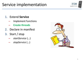 Service implementation
1. Extend Service
– Implement functions
– Create threads
2. Declare in manifest
3. Start / stop
– s...