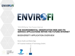 THE ENVIRONMENTAL OBSERVATION WEB AND ITS
SERVICE APPLICATIONS WITHIN THE FUTURE INTERNET
BIODIVERSITY APPLICATION OVERVIEW
Denis Havlik and Maria Egly
AIT Austrian Institute of Technology GmbH.
“ENVIROfying” the Future Internet
 