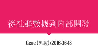 從社群數據到內部開發
Gene (黑貘)/2016-06-18
 