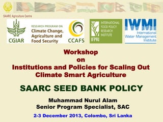 Workshop
on
Institutions and Policies for Scaling Out
Climate Smart Agriculture

SAARC SEED BANK POLICY
Muhammad Nurul Alam
Senior Program Specialist, SAC
2-3 December 2013, Colombo, Sri Lanka

 