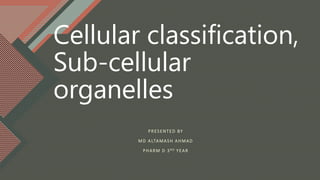 Cellular classification,
Sub-cellular
organelles
PRESENTED BY
MD ALTAMASH AHMAD
PHARM D 3 RD YEAR
 