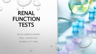 RENAL
FUNCTION
TESTS
MD ALTAMASH AHMAD
ROLL-1850951001
PHARM D 4TH YEAR
 