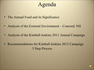 Agenda

• The Annual Fund and its Significance

• Analysis of the External Environment – Concord, NH

• Analysis of the Kimball-Jenkins 2011 Annual Campaign

• Recommendations for Kimball-Jenkins 2012 Campaign
                 5 Step Process
 