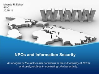 Miranda R. Dalton
511C
10.18.11




         NPOs and Information Security
   An analysis of the factors that contribute to the vulnerability of NPOs
            and best practices in combating criminal activity.
 