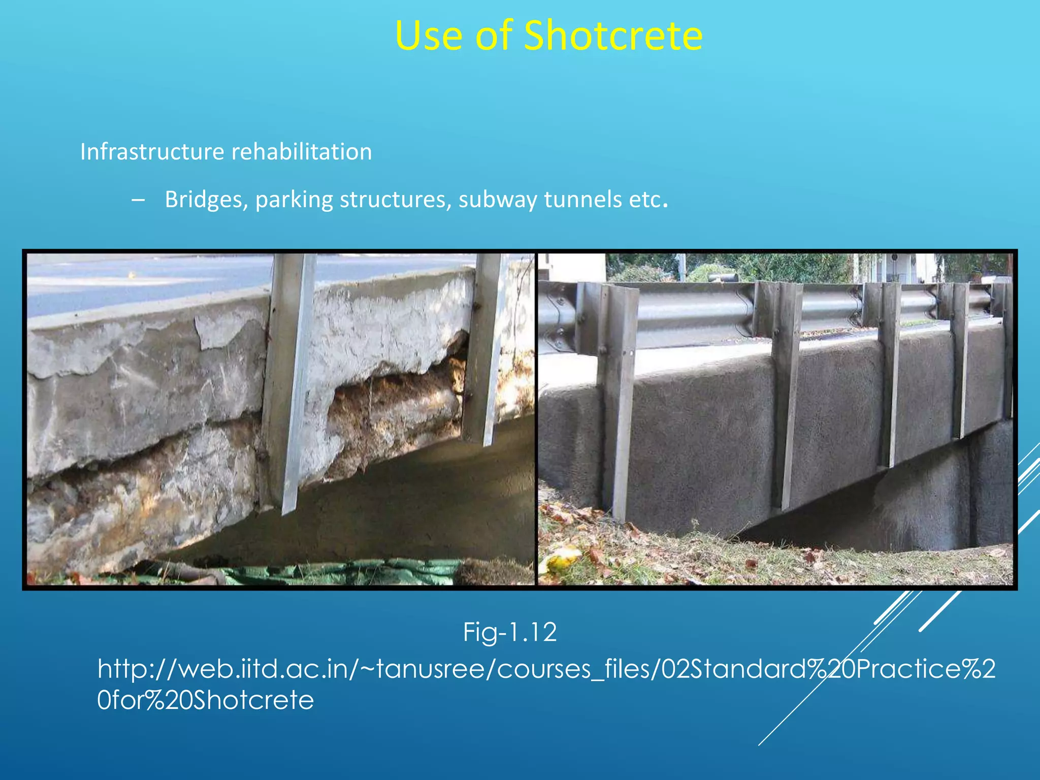 Use of Shotcrete
Infrastructure rehabilitation
– Bridges, parking structures, subway tunnels etc.
Fig-1.12
http://web.iitd.ac.in/~tanusree/courses_files/02Standard%20Practice%2
0for%20Shotcrete
 