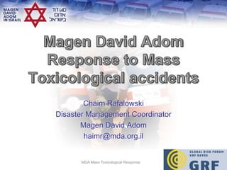 Chaim Rafalowski
Disaster Management Coordinator
       Magen David Adom
        haimr@mda.org.il


      MDA Mass Toxicological Response
 