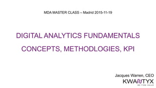 Jacques Warren, CEO
MDA MASTER CLASS – Madrid 2015-11-19
DIGITAL ANALYTICS FUNDAMENTALS
CONCEPTS, METHODLOGIES, KPI
 