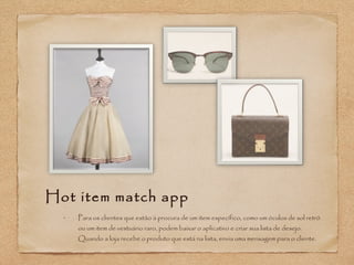 Hot item match app 
• Para os clientes que estão à procura de um item específico, como um óculos de sol retrô 
ou um item de vestuário raro, podem baixar o aplicativo e criar sua lista de desejo. 
Quando a loja recebe o produto que está na lista, envia uma mensagem para o cliente. 
 